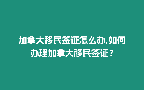 加拿大移民簽證怎么辦,如何辦理加拿大移民簽證？