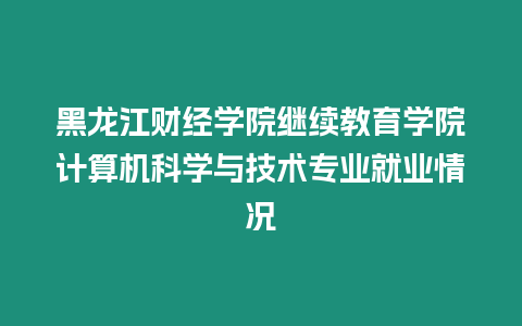 黑龍江財(cái)經(jīng)學(xué)院繼續(xù)教育學(xué)院計(jì)算機(jī)科學(xué)與技術(shù)專業(yè)就業(yè)情況