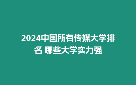 2024中國所有傳媒大學排名 哪些大學實力強