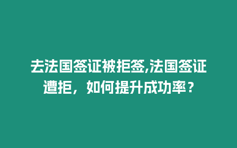 去法國簽證被拒簽,法國簽證遭拒，如何提升成功率？