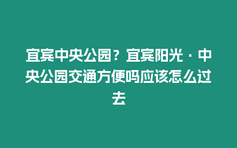 宜賓中央公園？宜賓陽光·中央公園交通方便嗎應該怎么過去