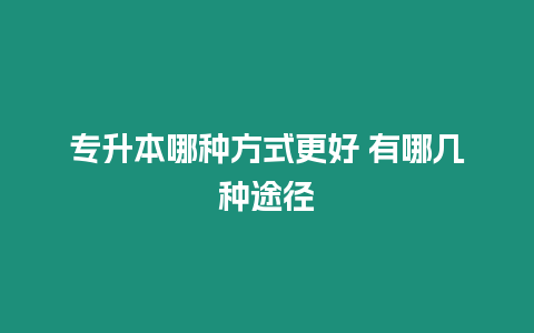 專升本哪種方式更好 有哪幾種途徑