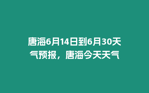 唐海6月14日到6月30天氣預報，唐海今天天氣