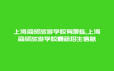 上海商貿旅游學校有哪些,上海商貿旅游學校最新招生信息