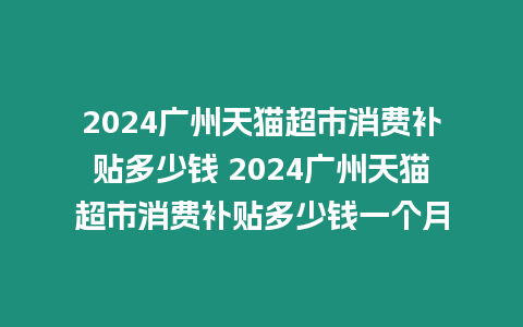 2024廣州天貓超市消費補貼多少錢 2024廣州天貓超市消費補貼多少錢一個月