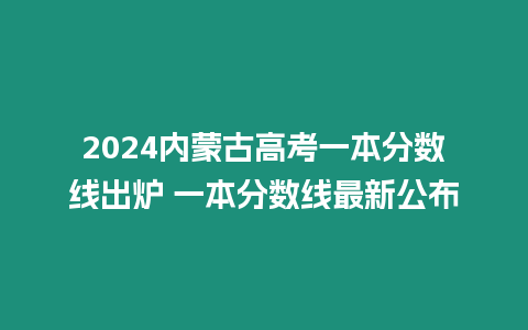 2024內蒙古高考一本分數線出爐 一本分數線最新公布