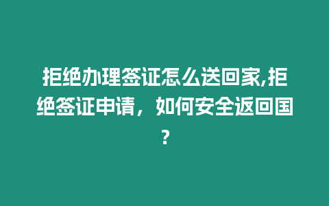 拒絕辦理簽證怎么送回家,拒絕簽證申請，如何安全返回國？