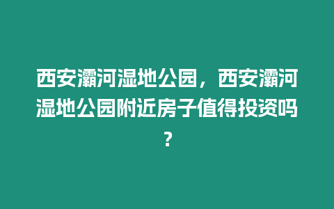 西安灞河濕地公園，西安灞河濕地公園附近房子值得投資嗎？