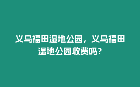 義烏福田濕地公園，義烏福田濕地公園收費嗎？