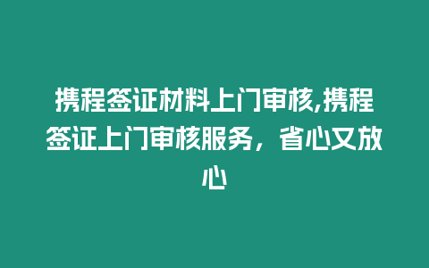 攜程簽證材料上門審核,攜程簽證上門審核服務，省心又放心