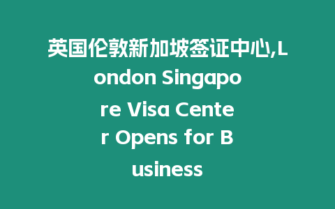 英國倫敦新加坡簽證中心,London Singapore Visa Center Opens for Business