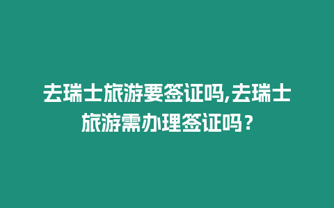 去瑞士旅游要簽證嗎,去瑞士旅游需辦理簽證嗎？