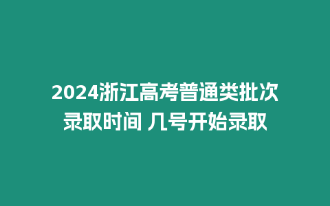 2024浙江高考普通類批次錄取時間 幾號開始錄取