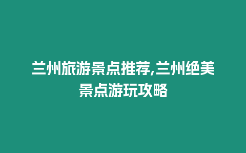 蘭州旅游景點推薦,蘭州絕美景點游玩攻略