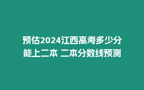 預估2024江西高考多少分能上二本 二本分數線預測