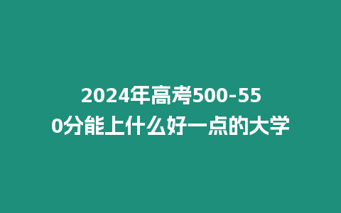 2024年高考500-550分能上什么好一點的大學