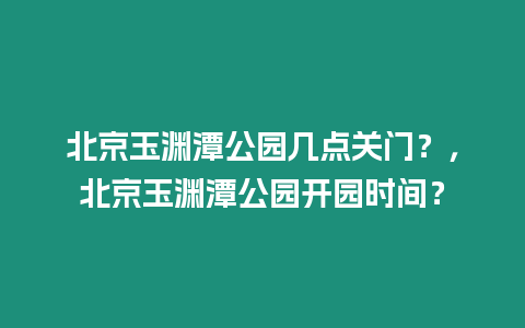 北京玉淵潭公園幾點關門？，北京玉淵潭公園開園時間？