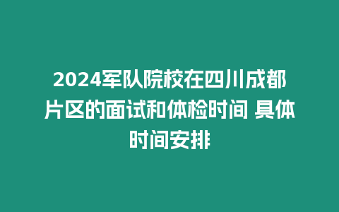 2024軍隊院校在四川成都片區的面試和體檢時間 具體時間安排