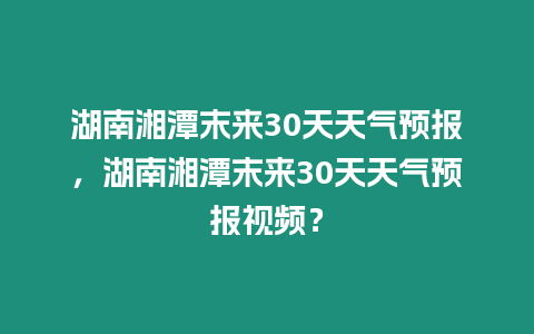 湖南湘潭末來30天天氣預報，湖南湘潭末來30天天氣預報視頻？