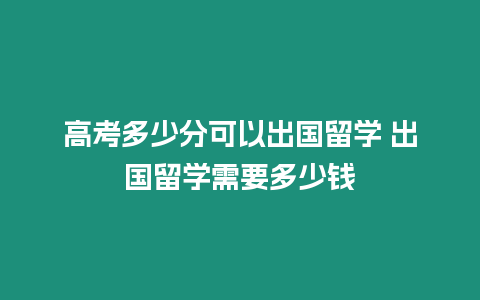 高考多少分可以出國留學 出國留學需要多少錢