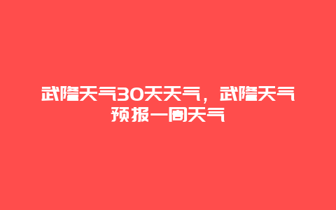 武隆天氣30天天氣，武隆天氣預(yù)報一周天氣