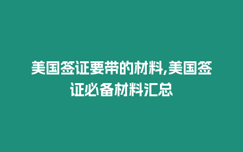 美國簽證要帶的材料,美國簽證必備材料匯總