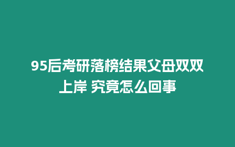 95后考研落榜結果父母雙雙上岸 究竟怎么回事