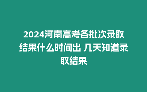 2024河南高考各批次錄取結(jié)果什么時間出 幾天知道錄取結(jié)果