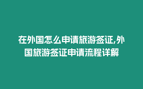 在外國怎么申請(qǐng)旅游簽證,外國旅游簽證申請(qǐng)流程詳解