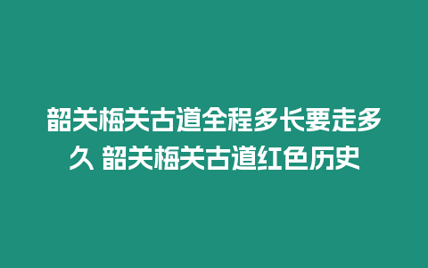 韶關(guān)梅關(guān)古道全程多長要走多久 韶關(guān)梅關(guān)古道紅色歷史