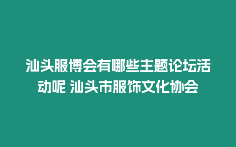 汕頭服博會有哪些主題論壇活動呢 汕頭市服飾文化協會