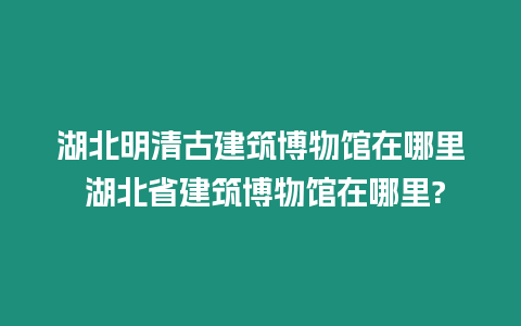 湖北明清古建筑博物館在哪里 湖北省建筑博物館在哪里?