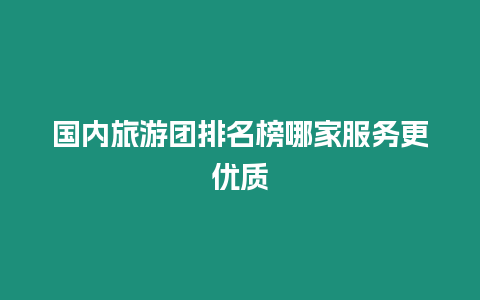 國內旅游團排名榜哪家服務更優質