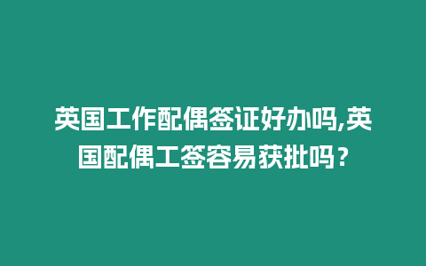 英國工作配偶簽證好辦嗎,英國配偶工簽容易獲批嗎？