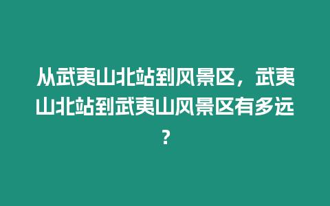 從武夷山北站到風景區，武夷山北站到武夷山風景區有多遠？