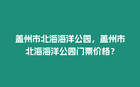 蓋州市北海海洋公園，蓋州市北海海洋公園門票價格？