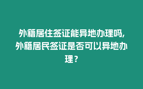 外籍居住簽證能異地辦理嗎,外籍居民簽證是否可以異地辦理？