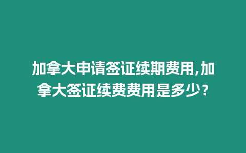 加拿大申請簽證續期費用,加拿大簽證續費費用是多少？