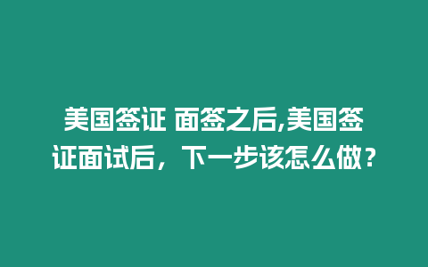 美國簽證 面簽之后,美國簽證面試后，下一步該怎么做？