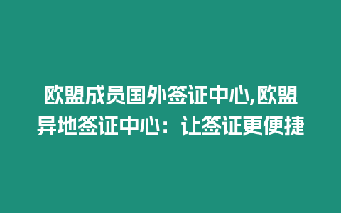 歐盟成員國外簽證中心,歐盟異地簽證中心：讓簽證更便捷