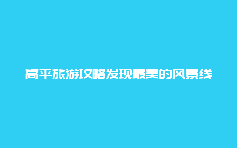 高平旅游攻略發現最美的風景線