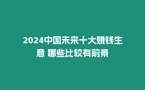 2024中國(guó)未來(lái)十大賺錢生意 哪些比較有前景