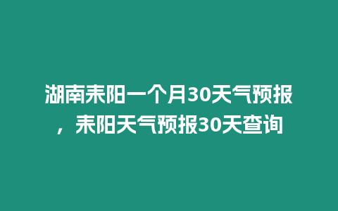 湖南耒陽一個月30天氣預報，耒陽天氣預報30天查詢