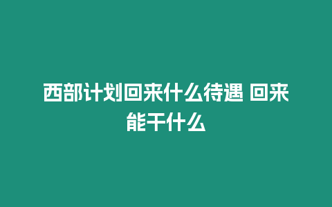 西部計劃回來什么待遇 回來能干什么