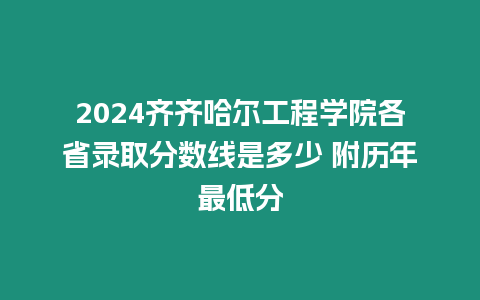 2024齊齊哈爾工程學(xué)院各省錄取分?jǐn)?shù)線是多少 附歷年最低分