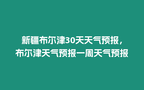 新疆布爾津30天天氣預報，布爾津天氣預報一周天氣預報