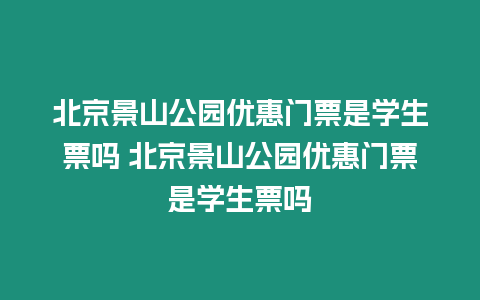 北京景山公園優惠門票是學生票嗎 北京景山公園優惠門票是學生票嗎