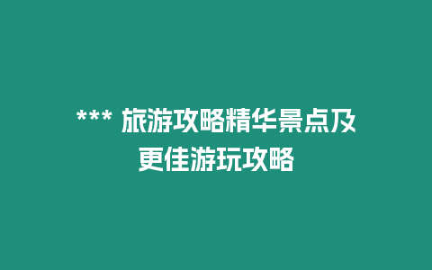 *** 旅游攻略精華景點(diǎn)及更佳游玩攻略