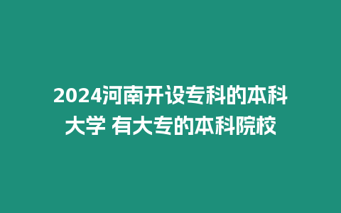 2024河南開設專科的本科大學 有大專的本科院校