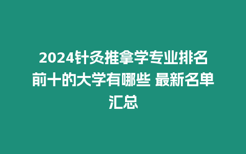 2024針灸推拿學專業排名前十的大學有哪些 最新名單匯總